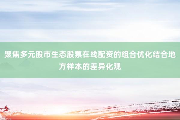 聚焦多元股市生态股票在线配资的组合优化结合地方样本的差异化观