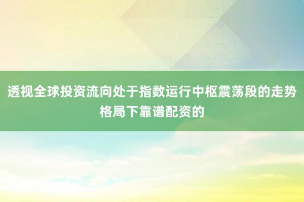 透视全球投资流向处于指数运行中枢震荡段的走势格局下靠谱配资的