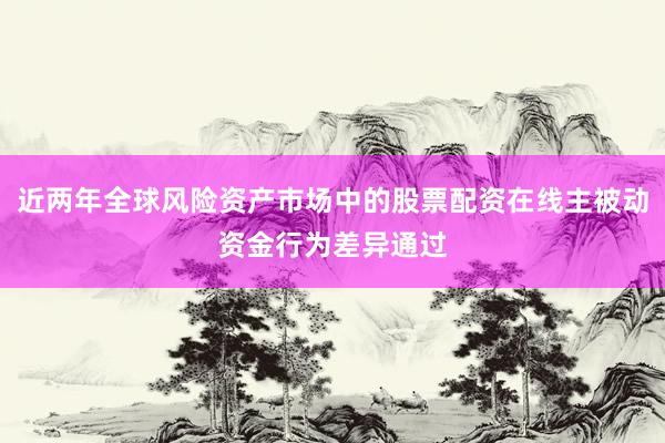 近两年全球风险资产市场中的股票配资在线主被动资金行为差异通过