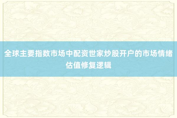 全球主要指数市场中配资世家炒股开户的市场情绪估值修复逻辑