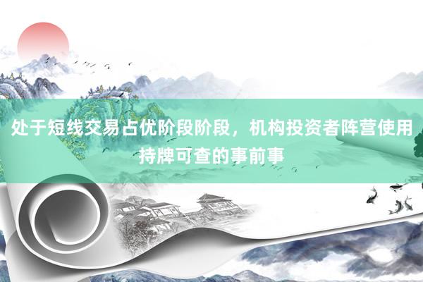 处于短线交易占优阶段阶段，机构投资者阵营使用持牌可查的事前事