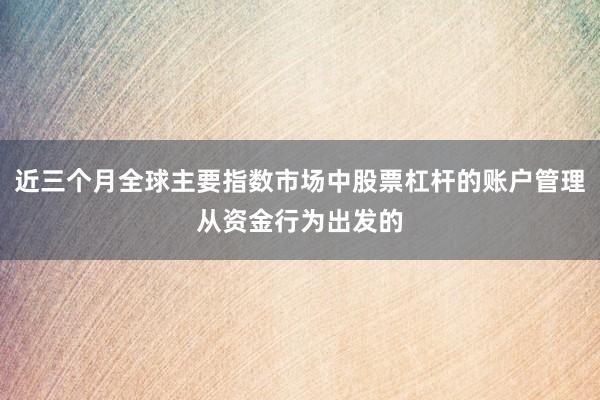 近三个月全球主要指数市场中股票杠杆的账户管理从资金行为出发的
