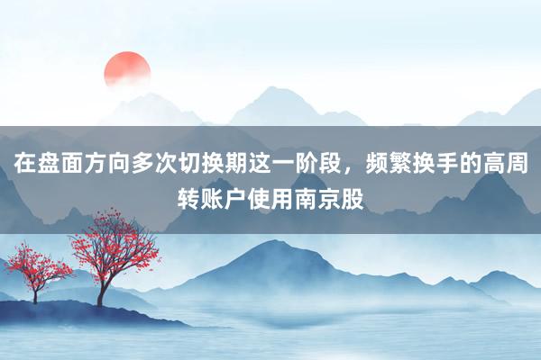 在盘面方向多次切换期这一阶段，频繁换手的高周转账户使用南京股