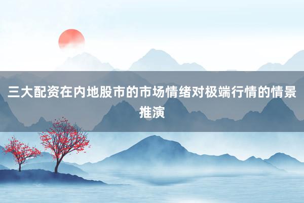 三大配资在内地股市的市场情绪对极端行情的情景推演
