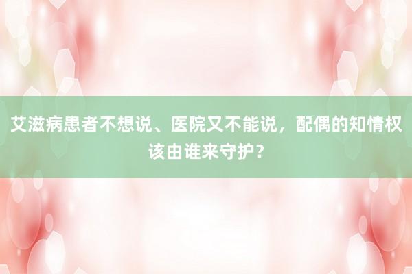 艾滋病患者不想说、医院又不能说，配偶的知情权该由谁来守护？