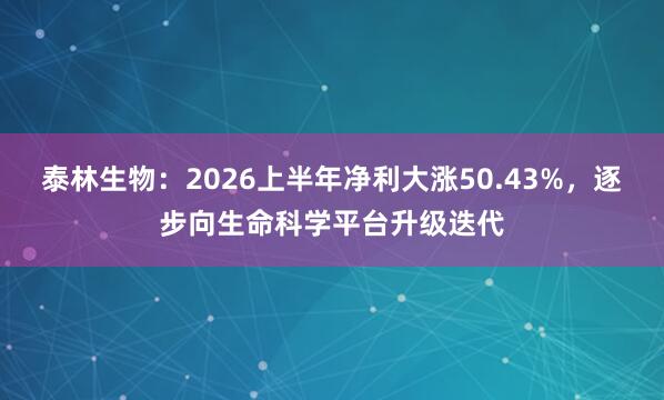 泰林生物：2026上半年净利大涨50.43%，逐步向生命科学平台升级迭代