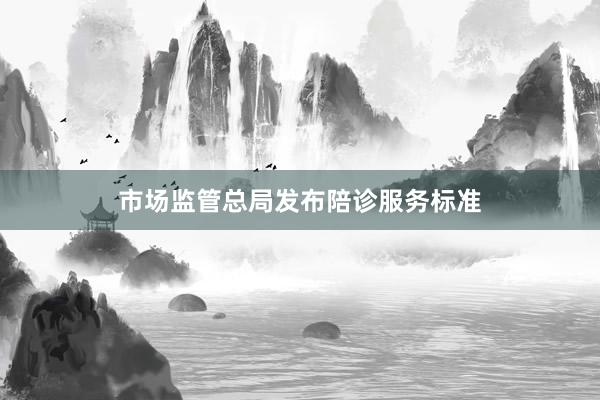 市场监管总局发布陪诊服务标准