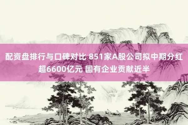 配资盘排行与口碑对比 851家A股公司拟中期分红超6600亿元 国有企业贡献近半