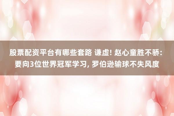 股票配资平台有哪些套路 谦虚! 赵心童胜不骄: 要向3位世界冠军学习, 罗伯逊输球不失风度