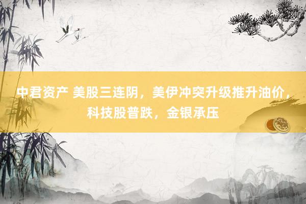 中君资产 美股三连阴，美伊冲突升级推升油价，科技股普跌，金银承压