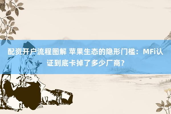 配资开户流程图解 苹果生态的隐形门槛：MFi认证到底卡掉了多少厂商？