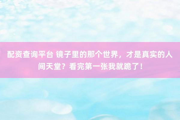 配资查询平台 镜子里的那个世界，才是真实的人间天堂？看完第一张我就跪了！