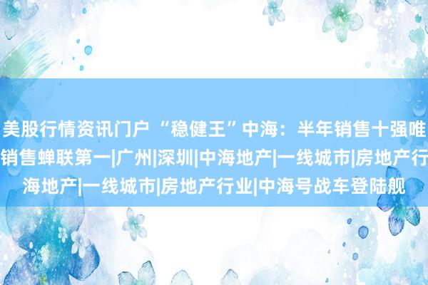 美股行情资讯门户 “稳健王”中海：半年销售十强唯一两位数增长， 权益销售蝉联第一|广州|深圳|中海地产|一线城市|房地产行业|中海号战车登陆舰