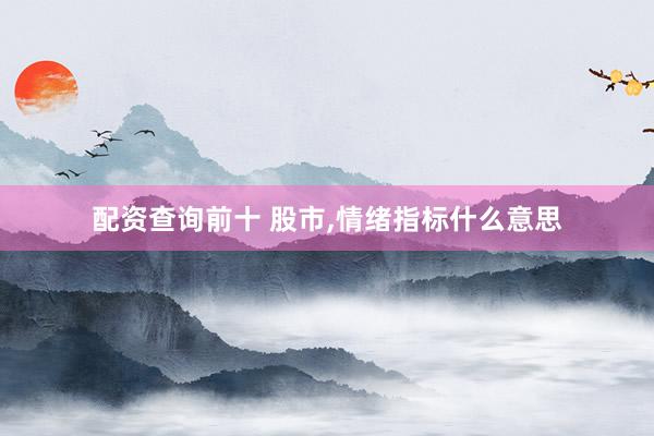 配资查询前十 股市,情绪指标什么意思