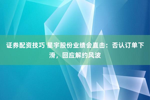 证券配资技巧 星宇股份业绩会直击：否认订单下滑，回应解约风波
