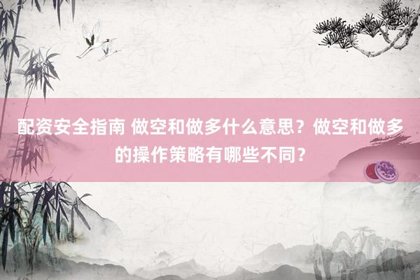 配资安全指南 做空和做多什么意思？做空和做多的操作策略有哪些不同？