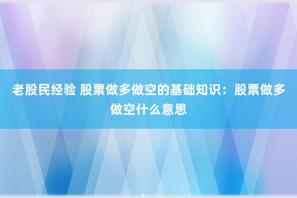 老股民经验 股票做多做空的基础知识：股票做多做空什么意思