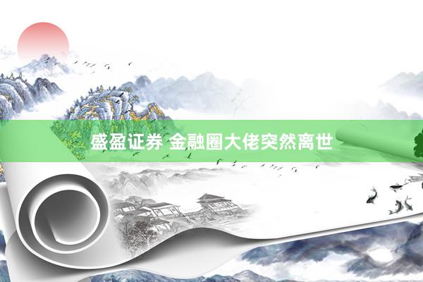 盛盈证券 金融圈大佬突然离世