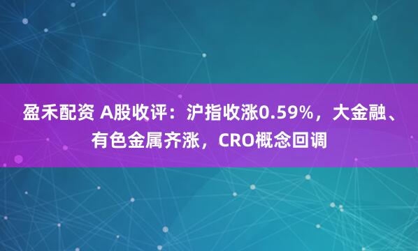 盈禾配资 A股收评：沪指收涨0.59%，大金融、有色金属齐涨，CRO概念回调