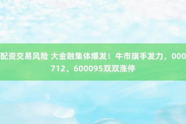 配资交易风险 大金融集体爆发！牛市旗手发力，000712、600095双双涨停
