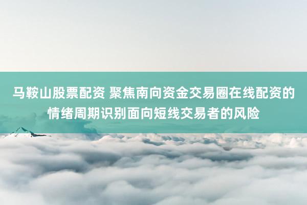 马鞍山股票配资 聚焦南向资金交易圈在线配资的情绪周期识别面向短线交易者的风险