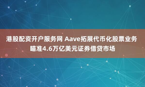 港股配资开户服务网 Aave拓展代币化股票业务 瞄准4.6万亿美元证券借贷市场