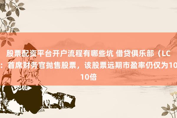 股票配资平台开户流程有哪些坑 借贷俱乐部(LC):首席财务官抛售股票,该股票远期市盈率仍仅为10倍