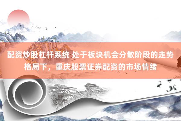 配资炒股杠杆系统 处于板块机会分散阶段的走势格局下，重庆股票证券配资的市场情绪