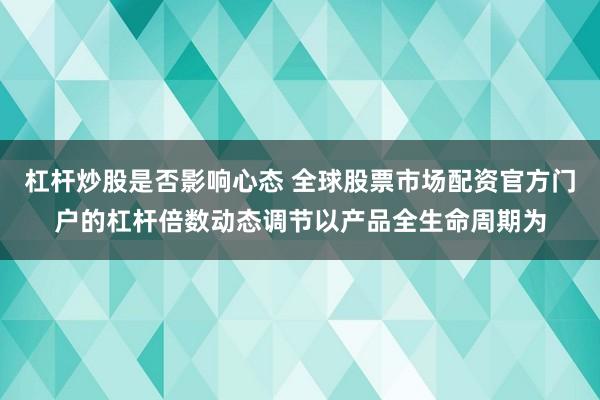 杠杆炒股是否影响心态 全球股票市场配资官方门户的杠杆倍数动态调节以产品全生命周期为