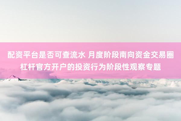 配资平台是否可查流水 月度阶段南向资金交易圈杠杆官方开户的投资行为阶段性观察专题