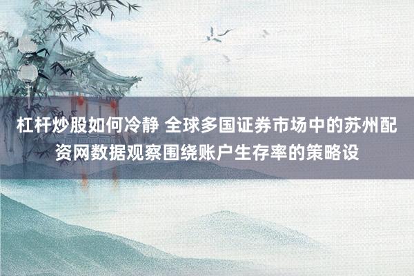 杠杆炒股如何冷静 全球多国证券市场中的苏州配资网数据观察围绕账户生存率的策略设