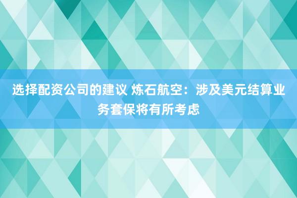 选择配资公司的建议 炼石航空：涉及美元结算业务套保将有所考虑
