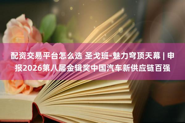 配资交易平台怎么选 圣戈班-魅力穹顶天幕 | 申报2026第八届金辑奖中国汽车新供应链百强