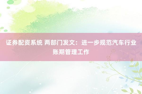 证券配资系统 两部门发文：进一步规范汽车行业账期管理工作