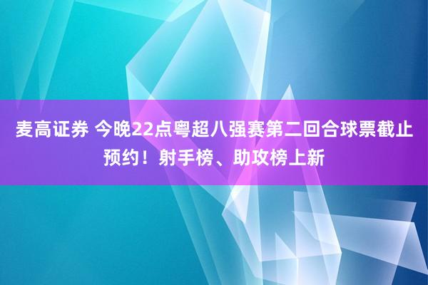 麦高证券 今晚22点粤超八强赛第二回合球票截止预约！射手榜、助攻榜上新