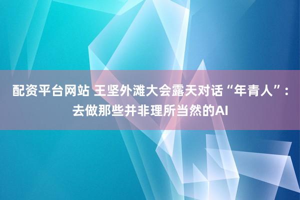 配资平台网站 王坚外滩大会露天对话“年青人”：去做那些并非理所当然的AI