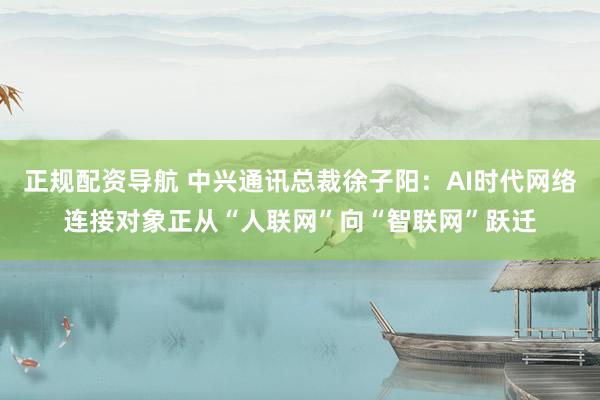 正规配资导航 中兴通讯总裁徐子阳：AI时代网络连接对象正从“人联网”向“智联网”跃迁