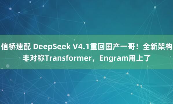 信桥速配 DeepSeek V4.1重回国产一哥！全新架构非对称Transformer，Engram用上了