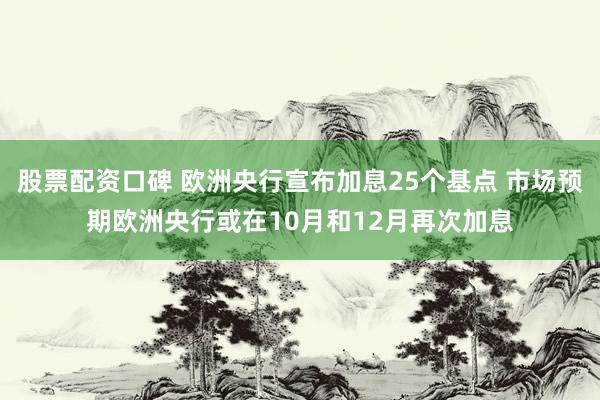 股票配资口碑 欧洲央行宣布加息25个基点 市场预期欧洲央行或在10月和12月再次加息
