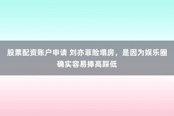 股票配资账户申请 刘亦菲险塌房，是因为娱乐圈确实容易捧高踩低