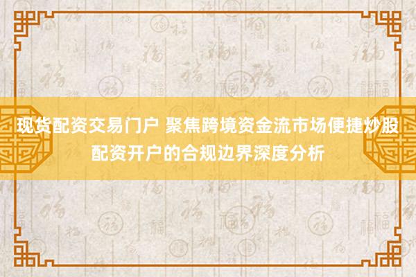 现货配资交易门户 聚焦跨境资金流市场便捷炒股配资开户的合规边界深度分析