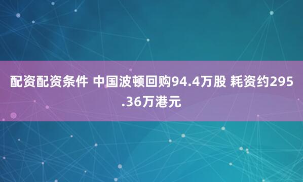 配资配资条件 中国波顿回购94.4万股 耗资约295.36万港元