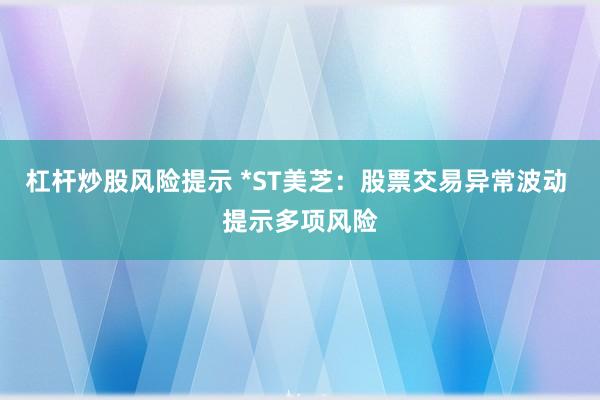 杠杆炒股风险提示 *ST美芝：股票交易异常波动 提示多项风险