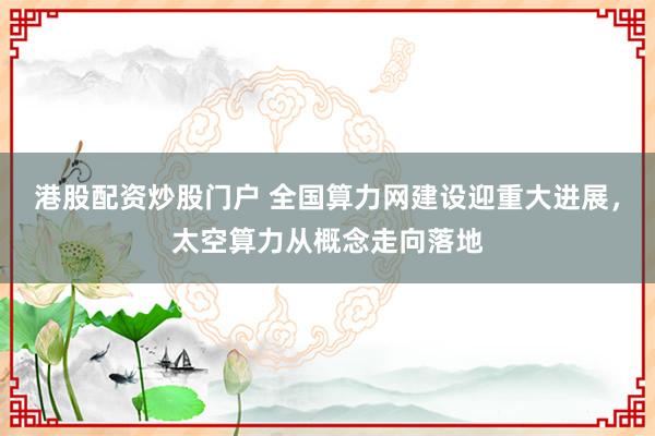 港股配资炒股门户 全国算力网建设迎重大进展,太空算力从概念走向落地