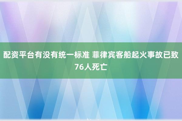 配资平台有没有统一标准 菲律宾客船起火事故已致76人死亡