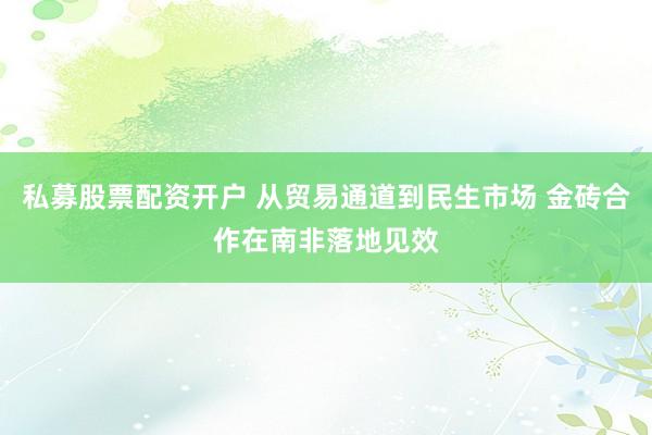 私募股票配资开户 从贸易通道到民生市场 金砖合作在南非落地见效