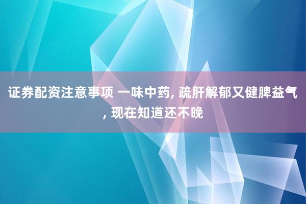 证券配资注意事项 一味中药, 疏肝解郁又健脾益气, 现在知道还不晚