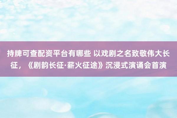 持牌可查配资平台有哪些 以戏剧之名致敬伟大长征，《剧韵长征·薪火征途》沉浸式演诵会首演