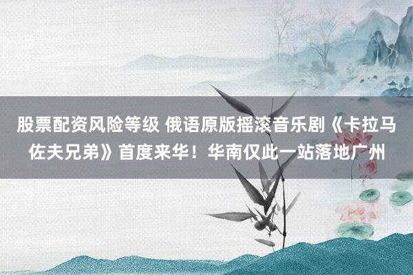 股票配资风险等级 俄语原版摇滚音乐剧《卡拉马佐夫兄弟》首度来华！华南仅此一站落地广州