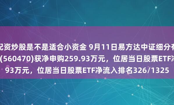 配资炒股是不是适合小资金 9月11日易方达中证细分有色金属产业主题ETF(560470)获净申购259.93万元，位居当日股票ETF净流入排名326/1325